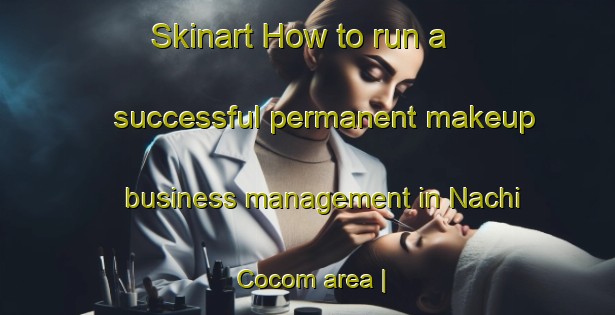 Skinart How to run a successful permanent makeup business management in Nachi Cocom area | PermanentmakeupTraining | PermanentmakeupClasses | SkinartTraining-Mexico